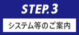 STEP.3 システム等のご案内